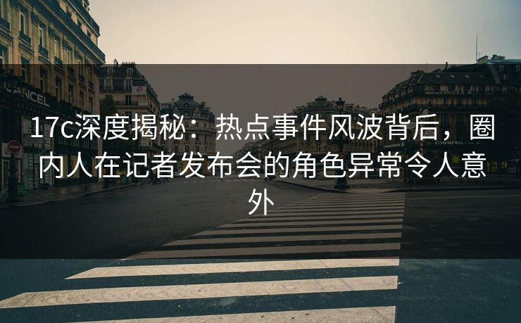 17c深度揭秘:热点事件风波背后,圈内人在记者发布会的角色异常令人意外 17c深度揭秘:热点事件风波背后,圈内人在记者发布会的角色异常令人意外