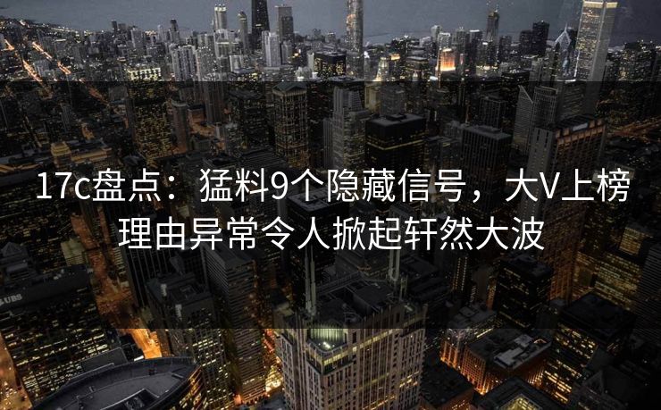 17c盘点:猛料9个隐藏信号,大V上榜理由异常令人掀起轩然大波  第1张 17c盘点:猛料9个隐藏信号,大V上榜理由异常令人掀起轩然大波  第1张