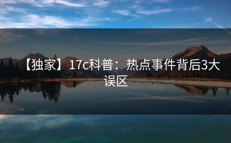 【独家】17c科普:热点事件背后3大误区