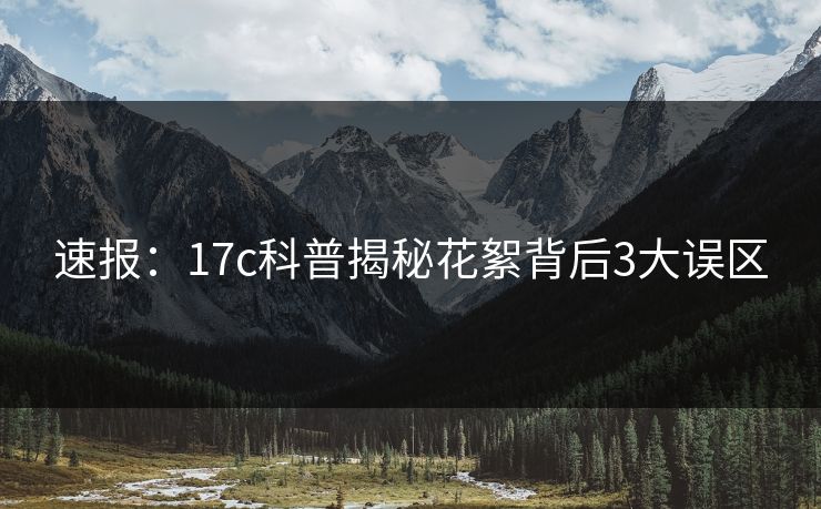 速报:17c科普揭秘花絮背后3大误区  第1张 速报:17c科普揭秘花絮背后3大误区  第1张