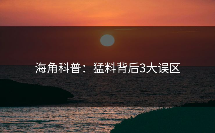 海角科普:猛料背后3大误区