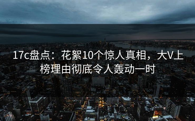 17c盘点:花絮10个惊人真相,大V上榜理由彻底令人轰动一时  第1张 17c盘点:花絮10个惊人真相,大V上榜理由彻底令人轰动一时  第1张