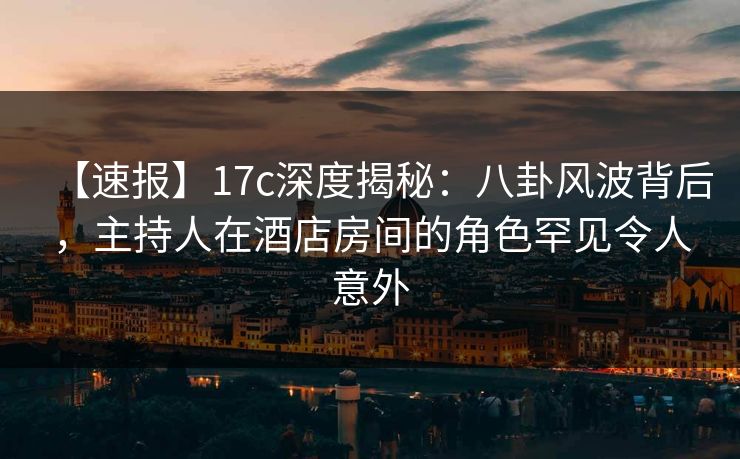 【速报】17c深度揭秘:八卦风波背后,主持人在酒店房间的角色罕见令人意外  第1张 【速报】17c深度揭秘:八卦风波背后,主持人在酒店房间的角色罕见令人意外  第1张