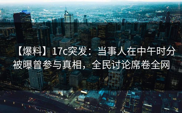 【爆料】17c突发:当事人在中午时分被曝曾参与真相,全民讨论席卷全网