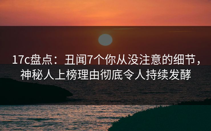 17c盘点:丑闻7个你从没注意的细节,神秘人上榜理由彻底令人持续发酵  第1张 17c盘点:丑闻7个你从没注意的细节,神秘人上榜理由彻底令人持续发酵  第1张