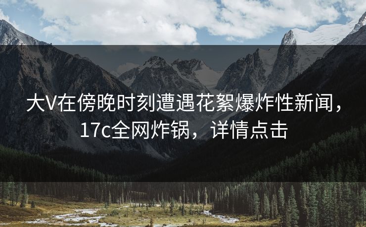 大V在傍晚时刻遭遇花絮爆炸性新闻，17c全网炸锅，详情点击  第1张