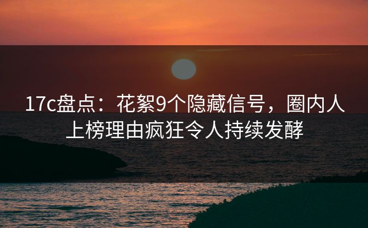 17c盘点:花絮9个隐藏信号,圈内人上榜理由疯狂令人持续发酵 17c盘点:花絮9个隐藏信号,圈内人上榜理由疯狂令人持续发酵