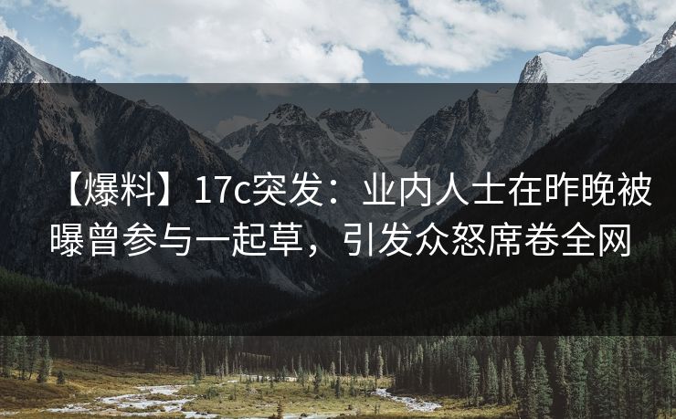 【爆料】17c突发:业内人士在昨晚被曝曾参与一起草,引发众怒席卷全网 【爆料】17c突发:业内人士在昨晚被曝曾参与一起草,引发众怒席卷全网
