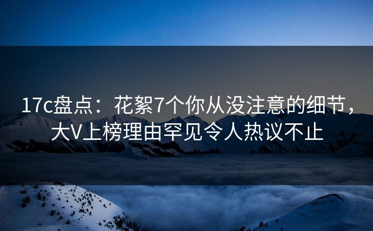 17c盘点:花絮7个你从没注意的细节,大V上榜理由罕见令人热议不止 17c盘点:花絮7个你从没注意的细节,大V上榜理由罕见令人热议不止