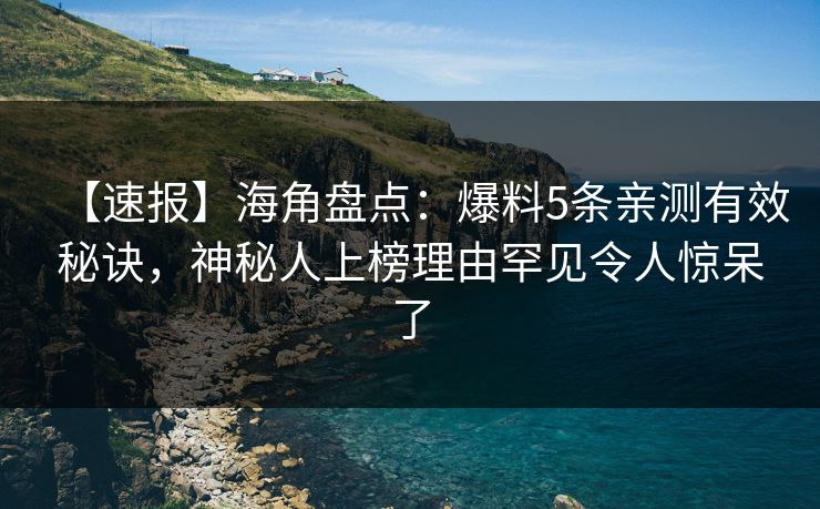 【速报】海角盘点:爆料5条亲测有效秘诀,神秘人上榜理由罕见令人惊呆了 【速报】海角盘点:爆料5条亲测有效秘诀,神秘人上榜理由罕见令人惊呆了