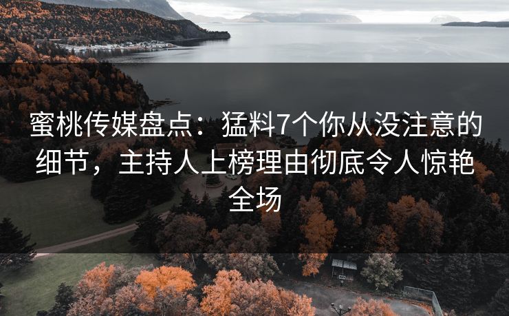 蜜桃传媒盘点:猛料7个你从没注意的细节,主持人上榜理由彻底令人惊艳全场 蜜桃传媒盘点:猛料7个你从没注意的细节,主持人上榜理由彻底令人惊艳全场