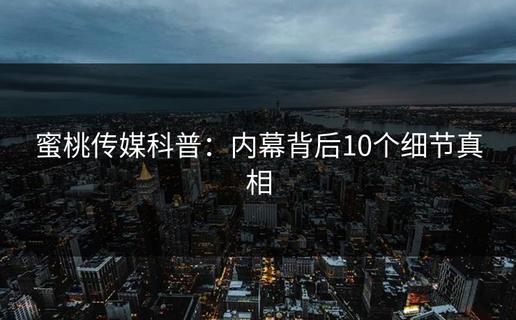 蜜桃传媒科普:内幕背后10个细节真相 蜜桃传媒科普:内幕背后10个细节真相