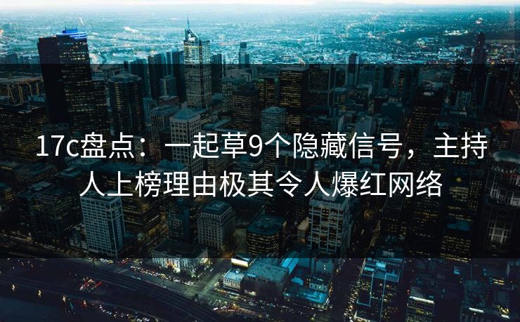 17c盘点：一起草9个隐藏信号，主持人上榜理由极其令人爆红网络