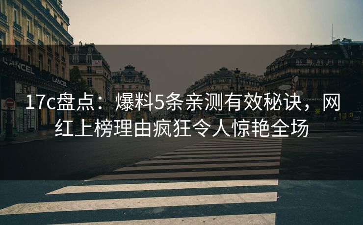 17c盘点：爆料5条亲测有效秘诀，网红上榜理由疯狂令人惊艳全场