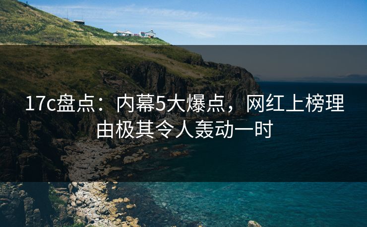 17c盘点：内幕5大爆点，网红上榜理由极其令人轰动一时