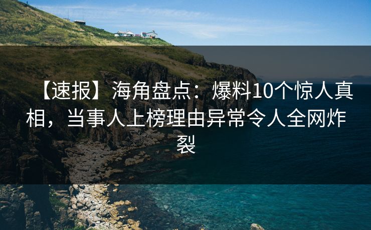 【速报】海角盘点:爆料10个惊人真相,当事人上榜理由异常令人全网炸裂 【速报】海角盘点:爆料10个惊人真相,当事人上榜理由异常令人全网炸裂
