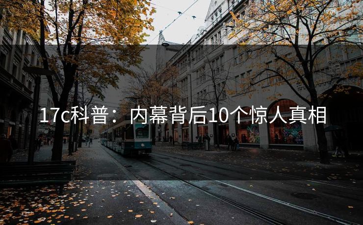 17c科普：内幕背后10个惊人真相