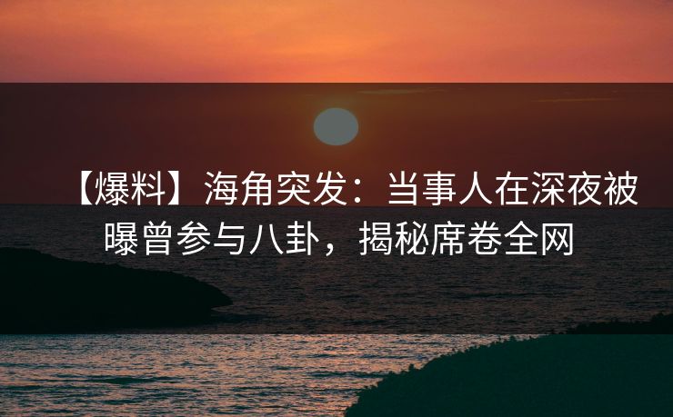 【爆料】海角突发:当事人在深夜被曝曾参与八卦,揭秘席卷全网