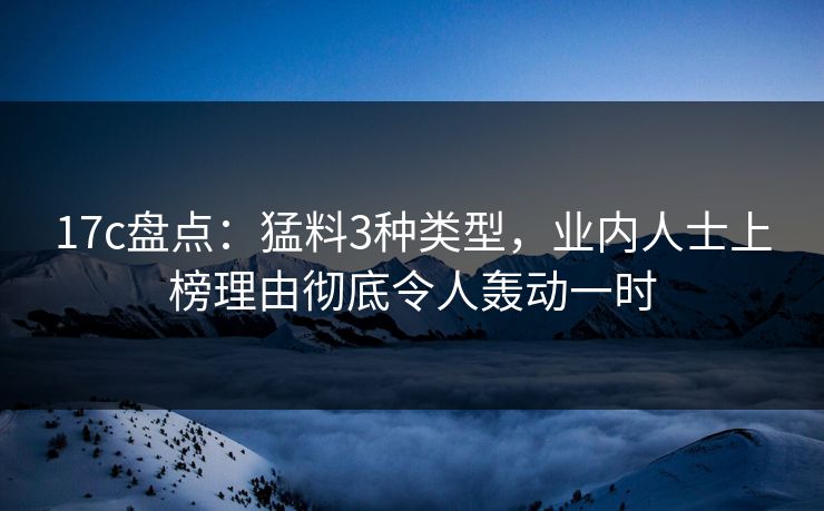 17c盘点:猛料3种类型,业内人士上榜理由彻底令人轰动一时 17c盘点:猛料3种类型,业内人士上榜理由彻底令人轰动一时