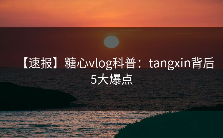 【速报】糖心vlog科普:tangxin背后5大爆点