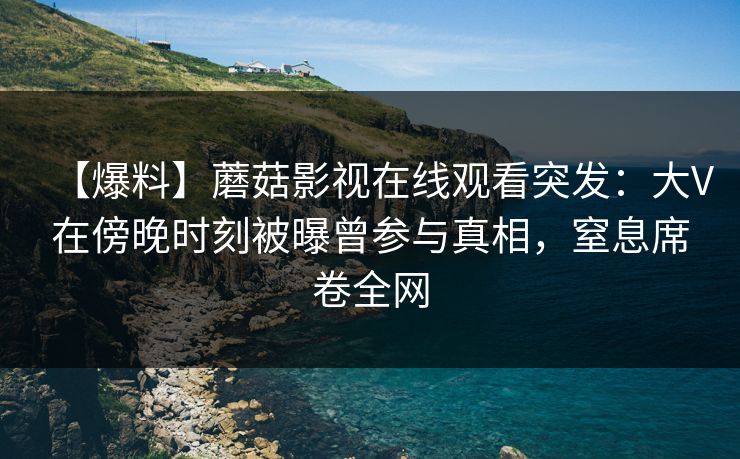 【爆料】蘑菇影视在线观看突发:大V在傍晚时刻被曝曾参与真相,窒息席卷全网