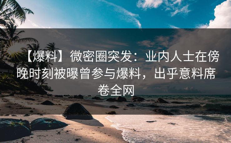 【爆料】微密圈突发:业内人士在傍晚时刻被曝曾参与爆料,出乎意料席卷全网