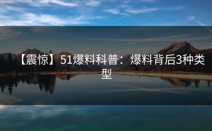 【震惊】51爆料科普:爆料背后3种类型