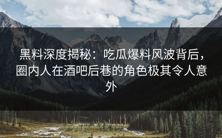 黑料深度揭秘:吃瓜爆料风波背后,圈内人在酒吧后巷的角色极其令人意外