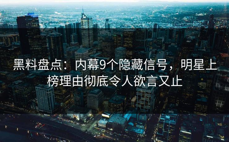 黑料盘点：内幕9个隐藏信号，明星上榜理由彻底令人欲言又止