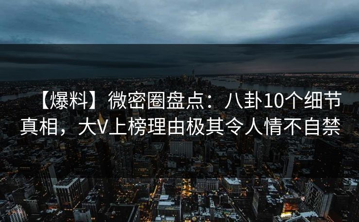 【爆料】微密圈盘点：八卦10个细节真相，大V上榜理由极其令人情不自禁