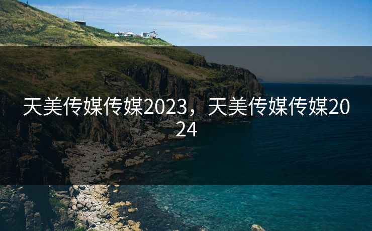 天美传媒传媒2023，天美传媒传媒2024