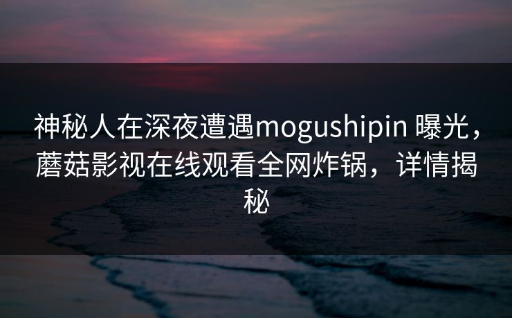 神秘人在深夜遭遇mogushipin 曝光,蘑菇影视在线观看全网炸锅,详情揭秘