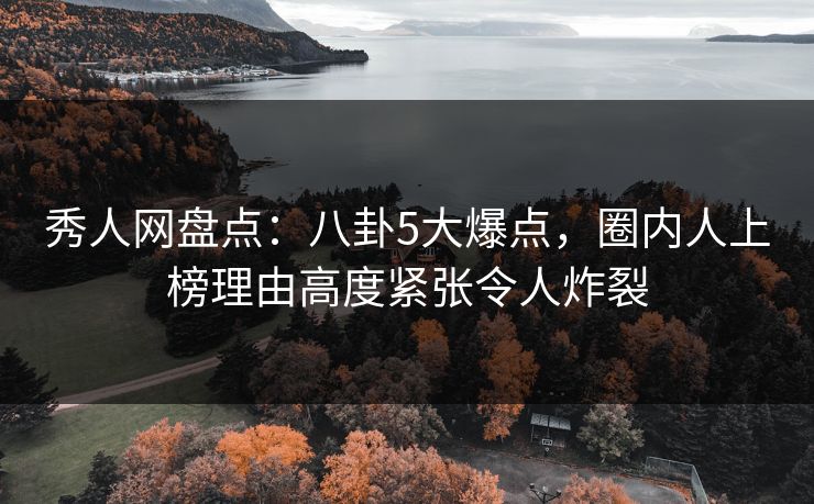 秀人网盘点：八卦5大爆点，圈内人上榜理由高度紧张令人炸裂