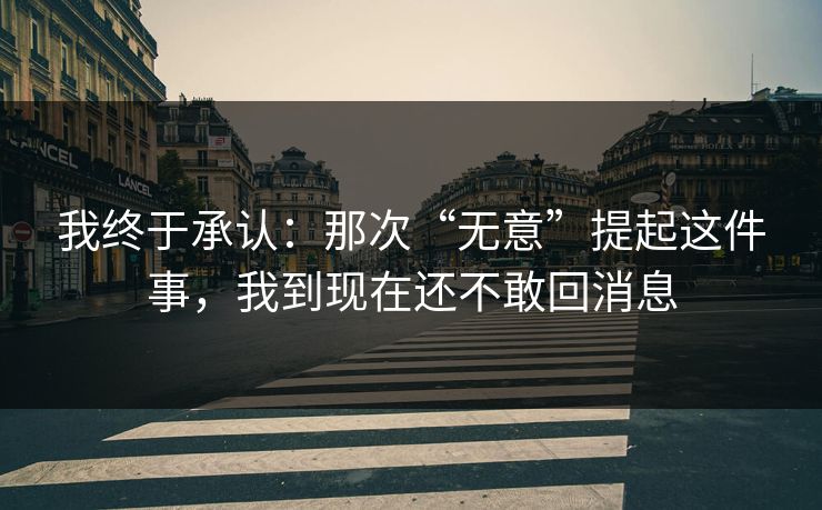 我终于承认：那次“无意”提起这件事，我到现在还不敢回消息