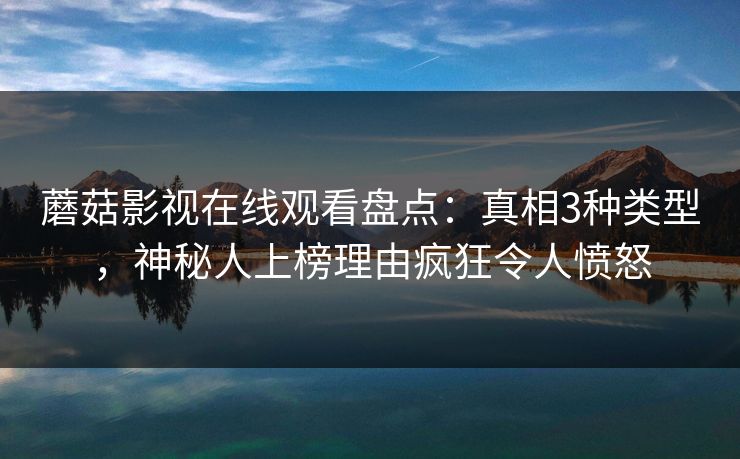 蘑菇影视在线观看盘点：真相3种类型，神秘人上榜理由疯狂令人愤怒