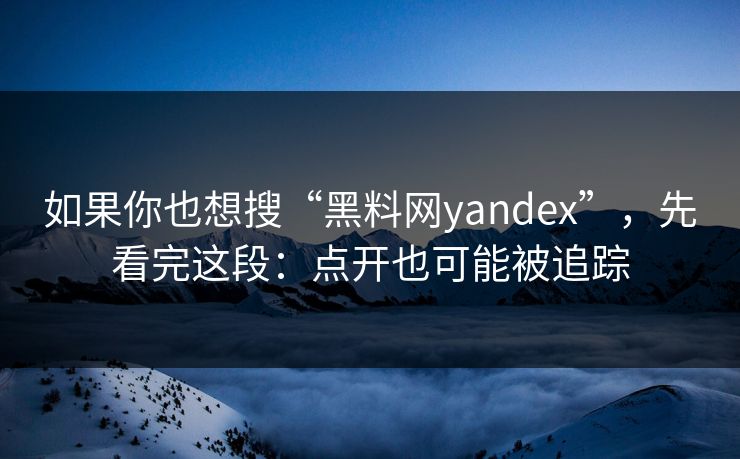 如果你也想搜“黑料网yandex”，先看完这段：点开也可能被追踪