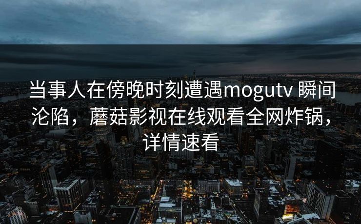 当事人在傍晚时刻遭遇mogutv 瞬间沦陷，蘑菇影视在线观看全网炸锅，详情速看