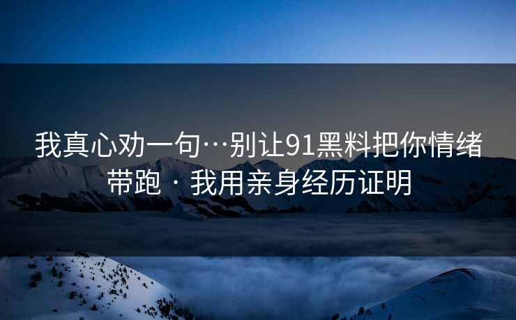 我真心劝一句…别让91黑料把你情绪带跑 · 我用亲身经历证明