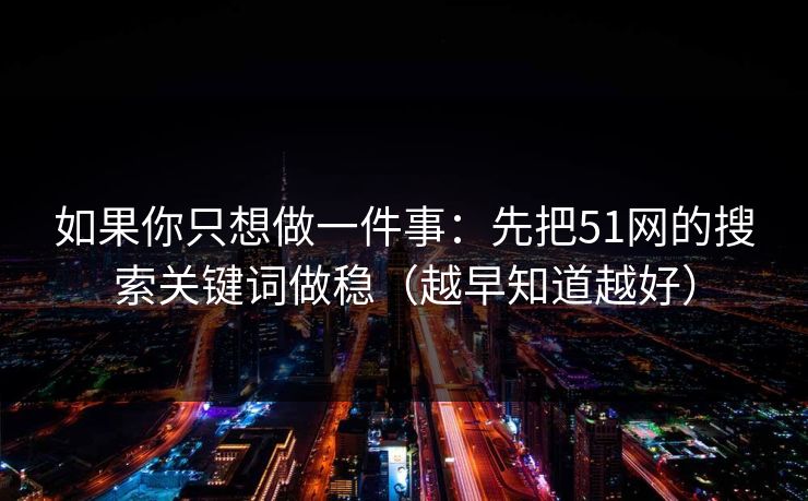 如果你只想做一件事：先把51网的搜索关键词做稳（越早知道越好）