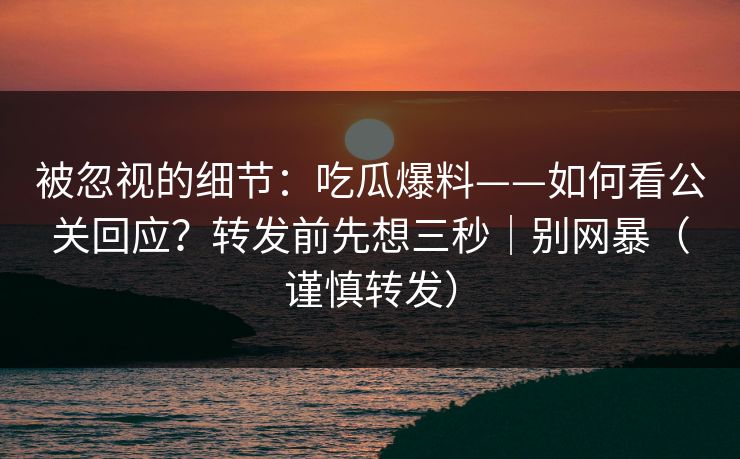 被忽视的细节：吃瓜爆料——如何看公关回应？转发前先想三秒｜别网暴（谨慎转发）