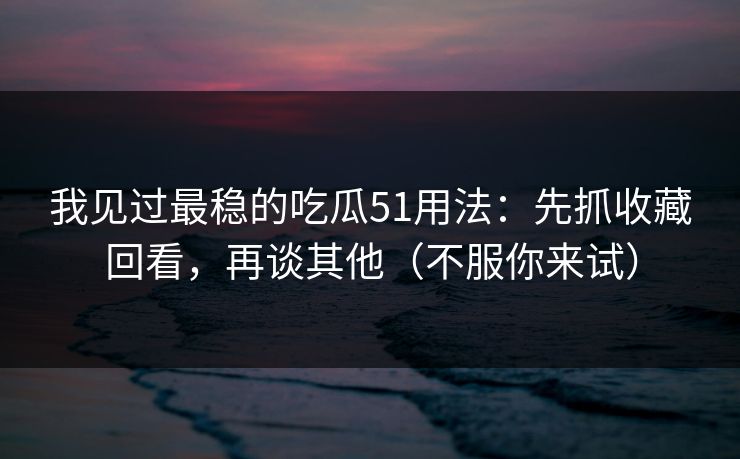 我见过最稳的吃瓜51用法：先抓收藏回看，再谈其他（不服你来试）  第1张