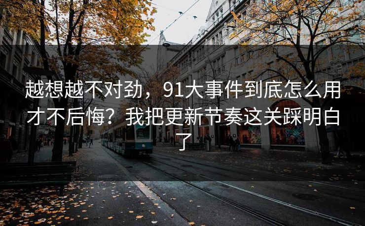 越想越不对劲，91大事件到底怎么用才不后悔？我把更新节奏这关踩明白了  第1张