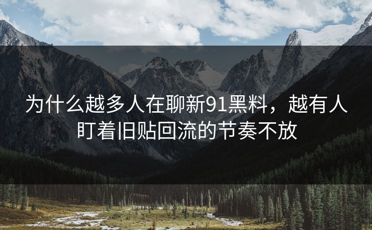 为什么越多人在聊新91黑料，越有人盯着旧贴回流的节奏不放